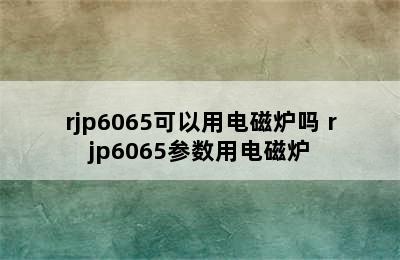 rjp6065可以用电磁炉吗 rjp6065参数用电磁炉